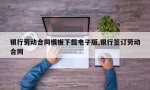 银行劳动合同模板下载电子版,银行签订劳动合同