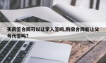 买房签合同可以让家人签吗,购房合同能让父母代签吗?