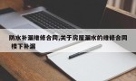 防水补漏维修合同,关于房屋漏水的维修合同 楼下补漏