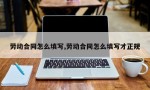 劳动合同怎么填写,劳动合同怎么填写才正规