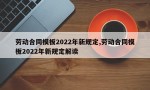 劳动合同模板2022年新规定,劳动合同模板2022年新规定解读