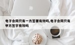 电子合同只有一方签署有效吗,电子合同只有甲方签字有效吗