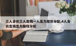 三人合伙三人出钱一人出力股份分配,4人合伙出钱出力股权分配