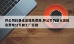 开公司的基本流程及费用,开公司的基本流程及费用公司和工厂区别