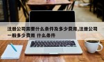 注册公司需要什么条件及多少费用,注册公司一般多少费用 什么条件