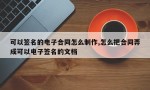 可以签名的电子合同怎么制作,怎么把合同弄成可以电子签名的文档