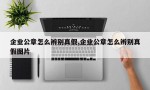 企业公章怎么辨别真假,企业公章怎么辨别真假图片