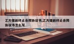 乙方提前终止合同协议书,乙方提前终止合同协议书怎么写