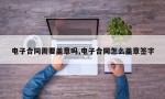 电子合同需要盖章吗,电子合同怎么盖章签字