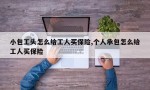 小包工头怎么给工人买保险,个人承包怎么给工人买保险