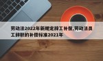 劳动法2022年新规定辞工补偿,劳动法员工辞职的补偿标准2021年