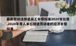 最新劳动法辞退员工补偿标准2020交社保,2020年用人单位辞退劳动者的经济补偿标准