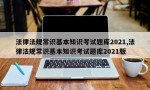 法律法规常识基本知识考试题库2021,法律法规常识基本知识考试题库2021版