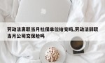 劳动法离职当月社保单位给交吗,劳动法辞职当月公司交保险吗