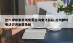 兰州律师事务所免费咨询电话新区,兰州律师电话咨询免费热线