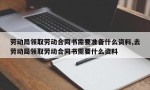 劳动局领取劳动合同书需要准备什么资料,去劳动局领取劳动合同书需要什么资料