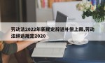 劳动法2022年新规定辞退补偿上限,劳动法辞退规定2020