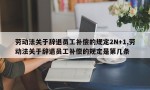 劳动法关于辞退员工补偿的规定2N+1,劳动法关于辞退员工补偿的规定是第几条