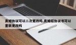 离婚协议可以二次更改吗,离婚后协议书可以重新更改吗