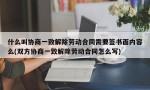 什么叫协商一致解除劳动合同需要签书面内容么(双方协商一致解除劳动合同怎么写)