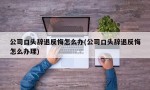 公司口头辞退反悔怎么办(公司口头辞退反悔怎么办理)