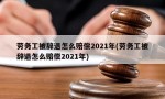 劳务工被辞退怎么赔偿2021年(劳务工被辞退怎么赔偿2021年)