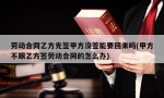 劳动合同乙方先签甲方没签能要回来吗(甲方不跟乙方签劳动合同的怎么办)