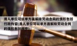 用人单位可以单方面解除劳动合同的情形包括行政拘留(用人单位可以单方面解除劳动合同的情形包括哪些)