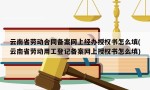 云南省劳动合同备案网上经办授权书怎么填(云南省劳动用工登记备案网上授权书怎么填)