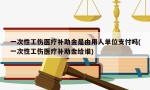 一次性工伤医疗补助金是由用人单位支付吗(一次性工伤医疗补助金给谁)