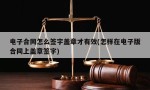 电子合同怎么签字盖章才有效(怎样在电子版合同上盖章签字)