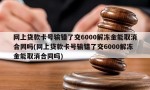 网上贷款卡号输错了交6000解冻金能取消合同吗(网上贷款卡号输错了交6000解冻金能取消合同吗)