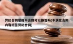 劳动合同觉得不合理可以拒签吗(不满意合同内容拒签劳动合同)