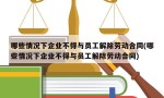 哪些情况下企业不得与员工解除劳动合同(哪些情况下企业不得与员工解除劳动合同)