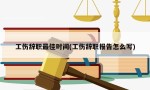 工伤辞职最佳时间(工伤辞职报告怎么写)