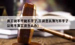 员工说不干就不干了,工资怎么发?(不干了公司不发工资怎么办)