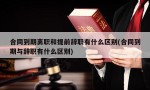 合同到期离职和提前辞职有什么区别(合同到期与辞职有什么区别)