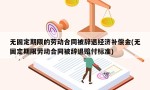 无固定期限的劳动合同被辞退经济补偿金(无固定期限劳动合同被辞退赔付标准)