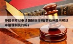 仲裁书可以申请强制执行吗(劳动仲裁书可以申请强制执行吗)