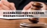 单位出具解除劳动合同通知书(单位出具解除劳动合同通知书没给原工生效吗)