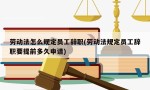 劳动法怎么规定员工辞职(劳动法规定员工辞职要提前多久申请)