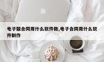 电子版合同用什么软件做,电子合同用什么软件制作