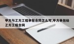 甲方与乙方工程承包合同怎么写,甲方承包给乙方工程合同