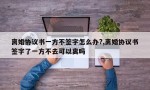 离婚协议书一方不签字怎么办?,离婚协议书签字了一方不去可以离吗