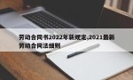 劳动合同书2022年新规定,2021最新劳动合同法细则