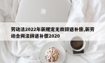 劳动法2022年新规定无故辞退补偿,新劳动合同法辞退补偿2020