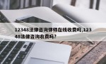 12348法律咨询律师在线收费吗,12348法律咨询收费吗?