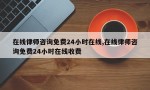 在线律师咨询免费24小时在线,在线律师咨询免费24小时在线收费