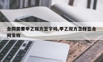 合同需要甲乙双方签字吗,甲乙双方怎样签合同生效