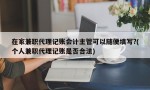 在家兼职代理记账会计主管可以随便填写?(个人兼职代理记账是否合法)